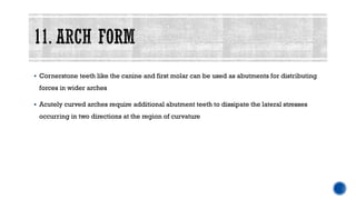 ▪ Cornerstone teeth like the canine and first molar can be used as abutments for distributing
forces in wider arches
▪ Acutely curved arches require additional abutment teeth to dissipate the lateral stresses
occurring in two directions at the region of curvature
 