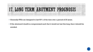▪ Generally FPDs are designed to last 60% of the time over a period of 20 years.
▪ If the abutment's health is compromised such that it would not last this long, then it should be
avoided.
 