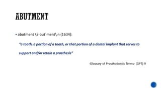 ▪ abutment a-but΄ment n (1634):
“a tooth, a portion of a tooth, or that portion of a dental implant that serves to
support and/or retain a prosthesis”
-Glossary of Prosthodontic Terms- (GPT) 9
 