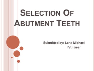SELECTION OF
ABUTMENT TEETH
Submitted by: Lana Michael
IVth year
 