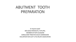 ABUTMENT TOOTH
PREPARATION
Dr Ayesha Sadaf
BDS (GOLD MEDALIST), FCPS (PK),
MEMBER OF RCPS GLASGOW
CONSULTANT PROSTHO SAUDI COMMISSION
VOLUNTEER FOR CLEFT LIP & PALATE ASSOCIATION
 