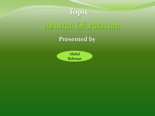 Topic
Abuttal Of Pakistan
Presented by
Abdul
Rehman
 