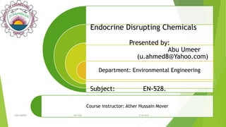 Course instructor: Ather Hussain Mover
Presented by:
Abu Umeer
(u.ahmed8@Yahoo.com)
Department: Environmental Engineering
9/30/2019(ABU-UMEER) (EN-528) 1
Endocrine Disrupting Chemicals
Subject: EN-528.
 