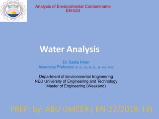 PREP: by: ABU UMEER ( EN-22/2018-19)
Analysis of Environmental Contaminants
EN-523
Dr. Sadia Khan
Associate Professor (B. Sc. (H), M. Sc., M. Phil, PhD)
Department of Environmental Engineering
NED University of Engineering and Technology
Master of Engineering (Weekend)
Water Analysis
 