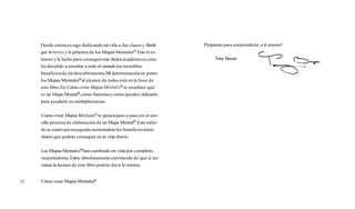 Desde entonces sigo dedicando mi vida a dar clases y divu-
gar la teoríay la práctica de los Mapas Mentalesm.Tras el es-
fuerzo y la lucha para conseguirmis títulosacadémicos,esta-
ba decidido a enseñar a todo el mundo los increíbles
beneficiosde mi descubrimiento.Mi determinaciónen poner
los Mapas MentalesBal alcance de todos está en la base de
este libro.En Cómo crear MapasMentalep te enseñaré qué
es un Mapa Mentalm,cómo funcionay cómo puedes utilizarlo
para ayudarte en múltiplestareas.
Cómo crear Mapas Mentalepte guiará paso a paso en el sen-
cillo proceso de elaboraciónde un Mapa Mentalm.Este méto-
do te cautivaráenseguida mostrándotelos beneficiosinme-
diatos que podrás conseguir en la vida diaria.
Los Mapas MentalesBhan cambiado mi vida por completo,
mejorándome.Estoy absolutamenteconvencido de que al ter-
minar la lectura de este libro podrás decir lo mismo.
Prepárate para sorprenderte ia ti mismo!
Tony Buzan
-
F .
S
,
2O Cómo crear Mapas MentalesB
 