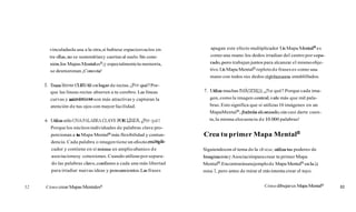 vinculadasla una a la otra,si hubiese espaciosvacíos en-
tre ellas,no se sostendríany caerían al suelo.Sin cone-
xión,losMapas Mentalesn,y especialmentetu memoria,
se desmoronan.¡Conecta!
5. Trazalfneas CURVAY enlugar de rectas. ¿Porqué?Por-
que las líneas rectas aburren a tu cerebro. Las líneas
curvas y asimetricasson más atractivas y capturan la
atención de tus ojos con mayorfacilidad.
6 UhlizasóloUNA PfiABRA CLAVE FQRLtNEX ePorqué?
Porque los núcleosindividuales de palabras clave pro-
porcionan a tu Mapa Mentalamás flexibilidad y contun-
dencia. Cada palabra o imagen tiene un efectomultipli-
cador y contiene en sí mkma un amplioabanico de
asociacionesy conexiones. Cuando utilizas por separa-
do las palabras clave,confieres a cada una más libertad
para irradiar nuevas ideas y pensamientos.lasfrases
52 Cómo crear MapasMentalesa
apagan este efecto multiplicador LhMapa u en tal^es
como una mano:los dedos irradian del centro por sepa-
rado,pero trabajan juntos para alcanzar el mismoobje-
tivo.LhMapa Mentalm repleto de frases es como una
mano con todos sus dedos rigidamenteentablillados.
7. Uhliza muchas IMÁGENES.
'
P
o
r qué? Porque cada ima-
gen,como la imagen centra1,vale más que mil pala-
bras. Esto significa que si utilizas10 imágenes en un
MapaMentalB, ihabrás alcanzado,sin casi darte cuen-
ta,la misma elocuencia de 10.000palabras!
Crea tu primer Mapa Mentalm
Siguiendocon el tema de la afruta»,utilizatus poderes de
ImaginaciónyAsociaciónparacrear tu primer Mapa
Mentalm.Encontrarásunejemplode Mapa MentalB enla lá
mina 1,pero antes de mirar el míointenta crear el tuyo.
Cómo dibujarun MapaMentalB
53
 