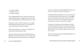tus amigos y familia
tu trabajo y aficiones
tus objetivos y logros
Crea un Mapa MentalB de cómo te gustaríaque fuera t
uvida
hastalos mínimos detalles,e imagina que un genio de la lám-
para te haya garantizado que cumplirácada uno de tus deseos.
Intenta que tu mente esté libre de ataduras,y que tu Mapa
MentalBreflejeabsolutamente todo lo que te gustana si tu-
vieras todo el tiempo y el dinero del mundo.
Utiliza muchas imágenes y el máximo de colores para esti-
mular aún más tu pensamiento creativo.
También puedes empezar trazando el Mapa MentalB de un
día ideal en tu futuro.Utilizando un reloj como imagen princi-
pal irradia todas las ideas que relacionascon un día perfec-
118 Cómo crear Mapas MentalesB
to.Una vez completado este Mapa MentalB,intenta que cada
día en tu vida real se convierta en el día perfecto.
El Mapa Mentalmde tu futuro ideal te servirá como estímulo y
como guía para añadir calidad y esperanza a tu futuro real,
que estás simultáneamenteviviendoy creando.Toma la de-
cisión de aunar todos tus recursos mentales y físicos para
conseguir que tus deseos se conviertanen realidad.
La mayoría de las personas que han utilizado este método
constataron profundos cambios en sus vidas alcanzando bie-
nestar y éxito.Después de algunos años de haber trazado el
Mapa MentalB de su futuro ideal,cumplieron el 80 por ciento
de sus sueños.
Para tener un ejemplo ilustrativo de Mapa Mentalmsobre este
tema,consulta la lámina 8.
Cómo planificartu futuroideal mediantelos Mapas MentalesB
 