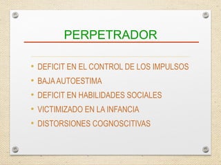 PERPETRADOR
• DEFICIT EN EL CONTROL DE LOS IMPULSOS
• BAJAAUTOESTIMA
• DEFICIT EN HABILIDADES SOCIALES
• VICTIMIZADO EN LA INFANCIA
• DISTORSIONES COGNOSCITIVAS
 