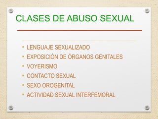 CLASES DE ABUSO SEXUAL
• LENGUAJE SEXUALIZADO
• EXPOSICIÓN DE ÓRGANOS GENITALES
• VOYERISMO
• CONTACTO SEXUAL
• SEXO OROGENITAL
• ACTIVIDAD SEXUAL INTERFEMORAL
 