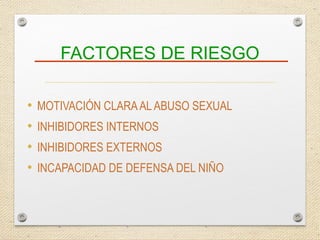FACTORES DE RIESGO
• MOTIVACIÓN CLARAAL ABUSO SEXUAL
• INHIBIDORES INTERNOS
• INHIBIDORES EXTERNOS
• INCAPACIDAD DE DEFENSA DEL NIÑO
 