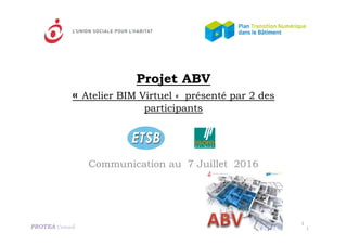 Projet ABV
« Atelier BIM Virtuel « présenté par 2 des
participants
Communication au 7 Juillet 2016
PROTEA Conseil
1
1
 