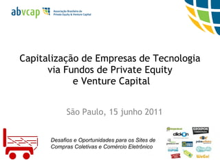 Capitalização de Empresas de Tecnologia via Fundos de Private Equity  e Venture Capital São Paulo, 15 junho 2011 Desafios e Oportunidades para os Sites de Compras Coletivas e Comércio Eletrônico 