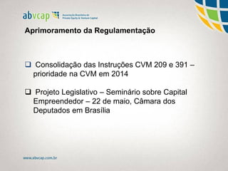 Aprimoramento da Regulamentação
 Consolidação das Instruções CVM 209 e 391 –
prioridade na CVM em 2014
 Projeto Legislativo – Seminário sobre Capital
Empreendedor – 22 de maio, Câmara dos
Deputados em Brasília
 