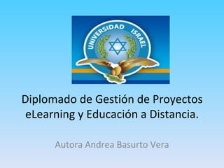 Diplomado de Gestión de Proyectos eLearning y Educación a Distancia. Autora Andrea Basurto Vera 