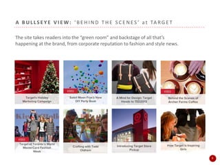 A B U L L S E Y E V I E W : ‘ B E H I N D T H E S C E N E S ’ a t TA R G E T
The site takes readers into the “green room” and backstage of all that’s
happening at the brand, from corporate reputation to fashion and style news.
99
 