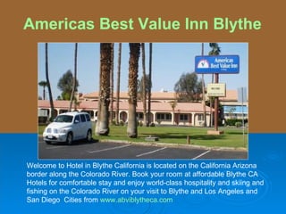 Welcome to Hotel in Blythe California is located on the California Arizona  border along the Colorado River. Book your room at affordable Blythe CA Hotels for comfortable stay and enjoy world-class hospitality and skiing and fishing on the Colorado River on your visit to Blythe and Los Angeles and  San Diego  Cities from  www.abviblytheca.com   Americas Best Value Inn Blythe 