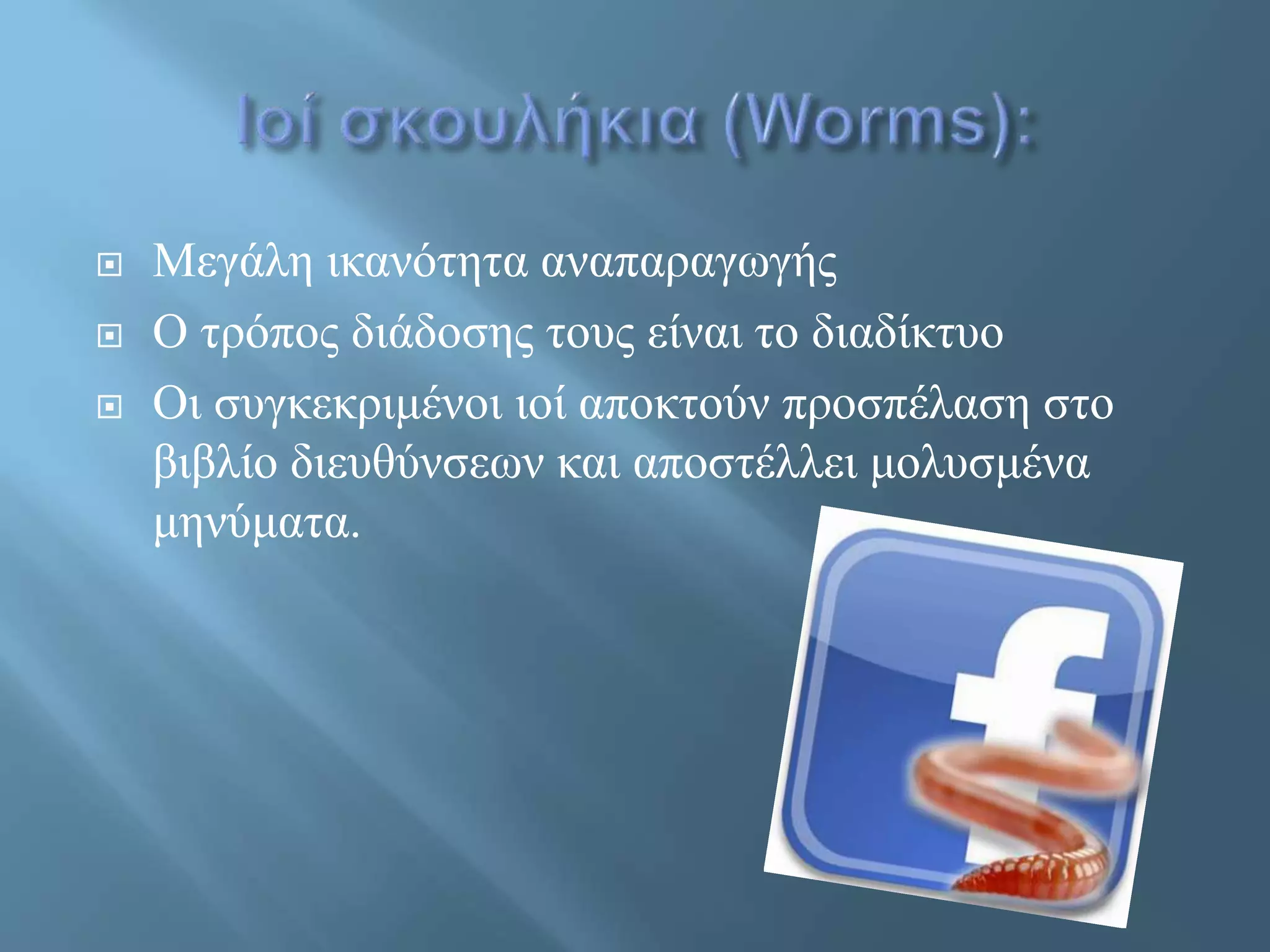  Μεγάλη ικανότητα αναπαραγωγής
 Ο τρόπος διάδοσης τους είναι το διαδίκτυο
 Οι συγκεκριμένοι ιοί αποκτούν προσπέλαση στο
βιβλίο διευθύνσεων και αποστέλλει μολυσμένα
μηνύματα.
 