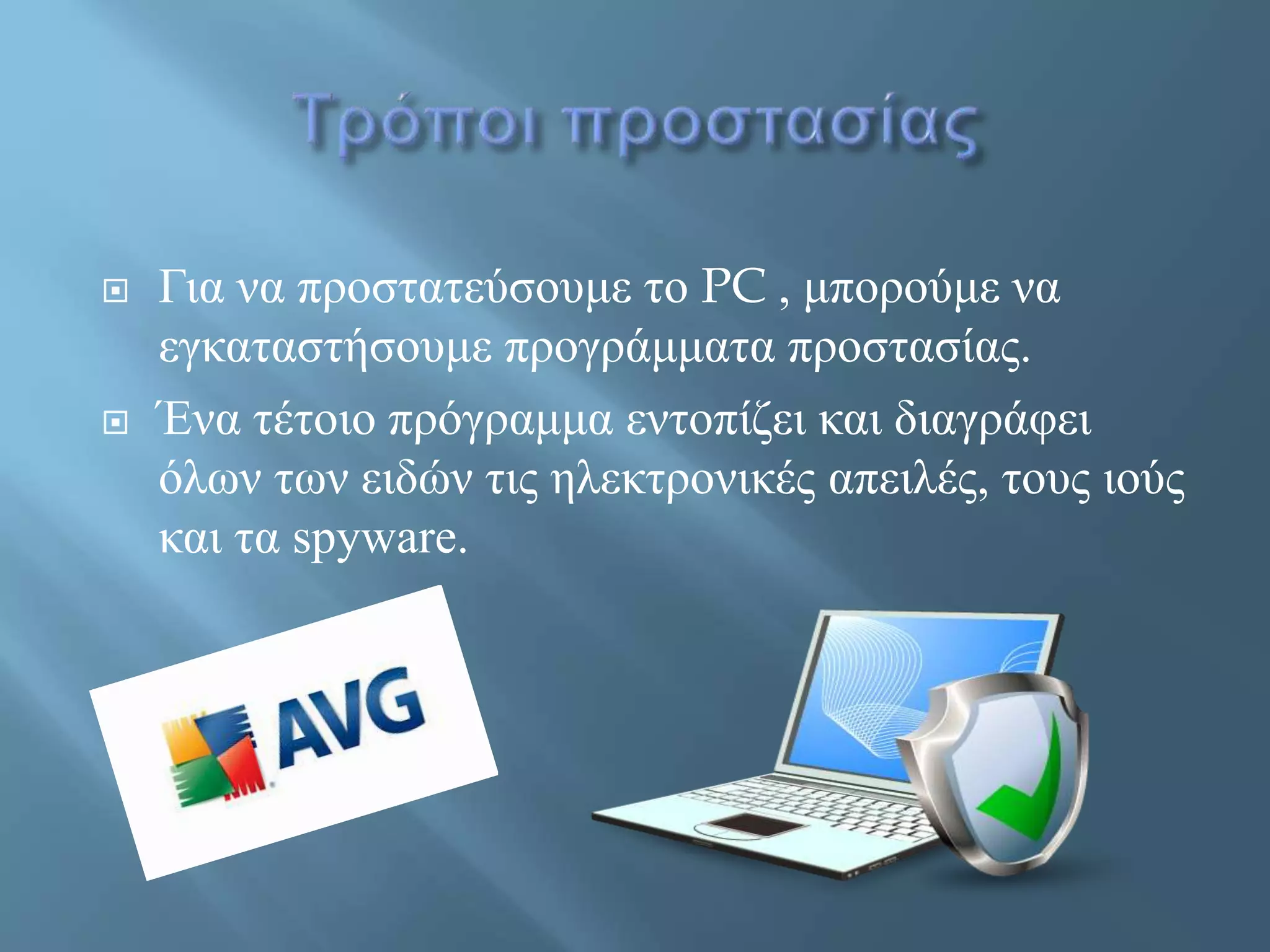  Για να προστατεύσουμε το PC , μπορούμε να
εγκαταστήσουμε προγράμματα προστασίας.
 Ένα τέτοιο πρόγραμμα εντοπίζει και διαγράφει
όλων των ειδών τις ηλεκτρονικές απειλές, τους ιούς
και τα spyware.
 