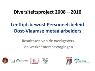 Diversiteitsproject 2008 – 2010

Leeftijdsbewust Personeelsbeleid
 Oost-Vlaamse metaalarbeiders
    Resultaten van de werkgevers-
     en werknemersbevragingen
 