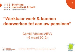 1 1




“Werkbaar werk & kunnen
doorwerken tot aan uw pensioen”

             Comité Vlaams ABVV
               - 6 maart 2012 -


      Comité Vlaams ABVV 6/3/12 “Kunnen doorwerken tot aan uw pensioen”
 