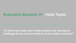 Evaluative Question #1 - Holly Taylor
“In what ways does your media product use, develop or
challenge forms and conventions of real media products?”
 