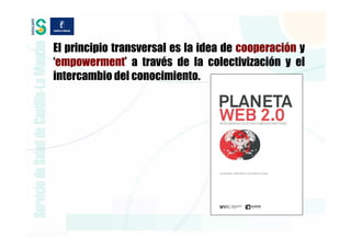 El principio transversal es la idea de cooperación y
‘empowerment’ a través de la colectivización y el
intercambio del conocimiento.
 