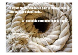 La ley de Moore semántica o de la obsolescencia
terminológica planificada…


          La “nostalgia permanente de lo nuevo”.
 
