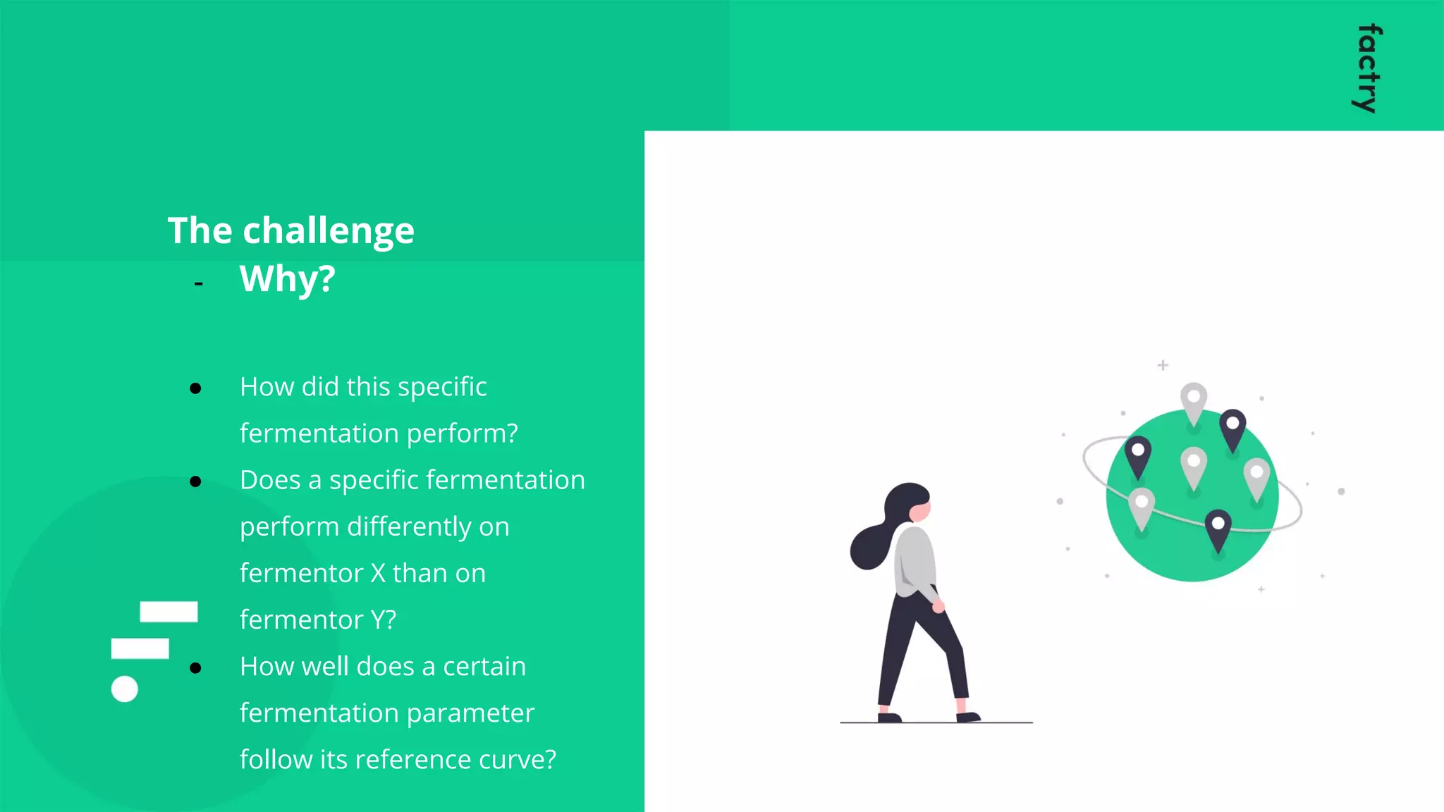 The challenge
- Why?
● How did this speciﬁc
fermentation perform?
● Does a speciﬁc fermentation
perform diﬀerently on
fermentor X than on
fermentor Y?
● How well does a certain
fermentation parameter
follow its reference curve?
 