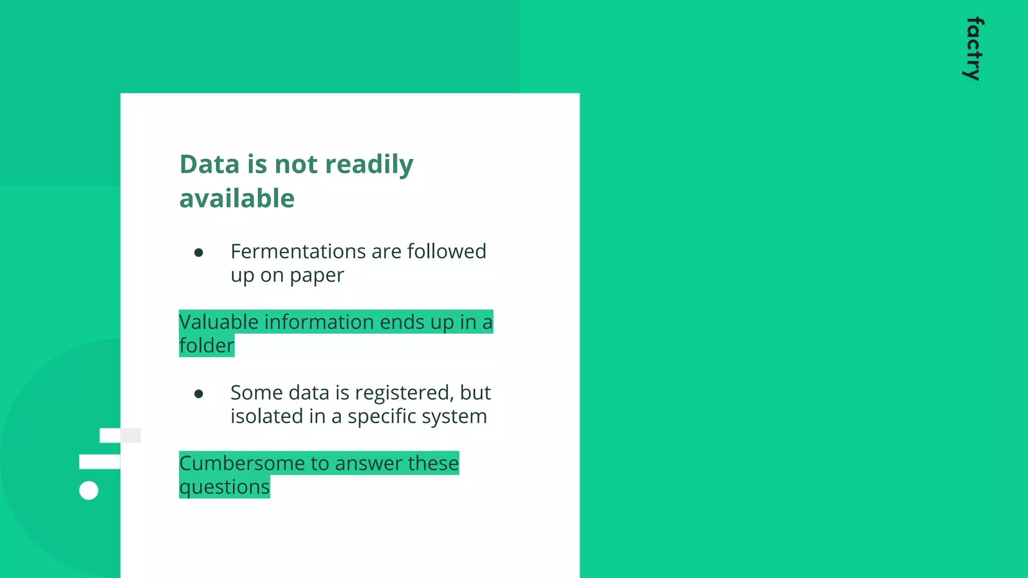 ● Fermentations are followed
up on paper
Valuable information ends up in a
folder
● Some data is registered, but
isolated in a speciﬁc system
Cumbersome to answer these
questions
Data is not readily
available
 