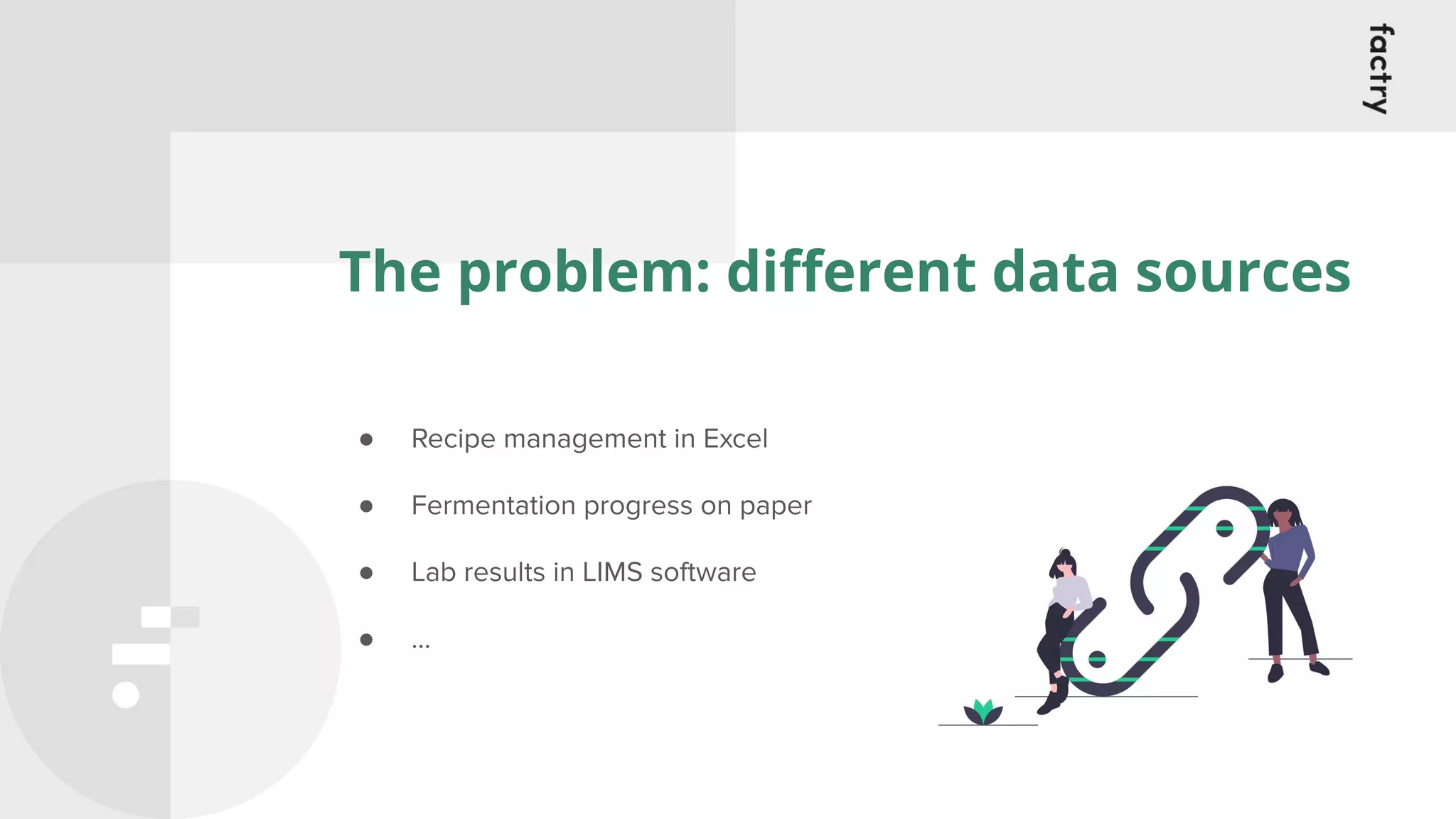 The problem: diﬀerent data sources
● Recipe management in Excel
● Fermentation progress on paper
● Lab results in LIMS software
● …
 