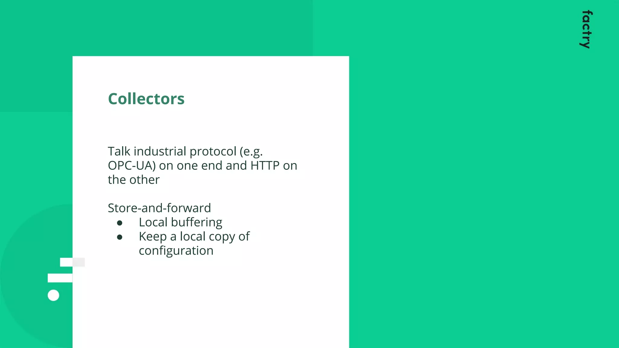 Collectors
Talk industrial protocol (e.g.
OPC-UA) on one end and HTTP on
the other
Store-and-forward
● Local buﬀering
● Keep a local copy of
conﬁguration
 