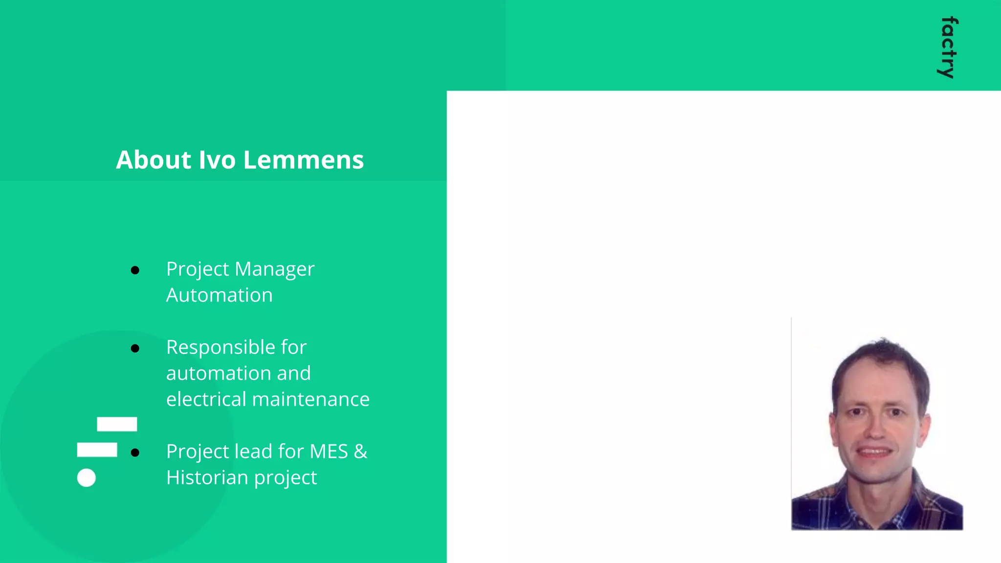 ● Project Manager
Automation
● Responsible for
automation and
electrical maintenance
● Project lead for MES &
Historian project
About Ivo Lemmens
 