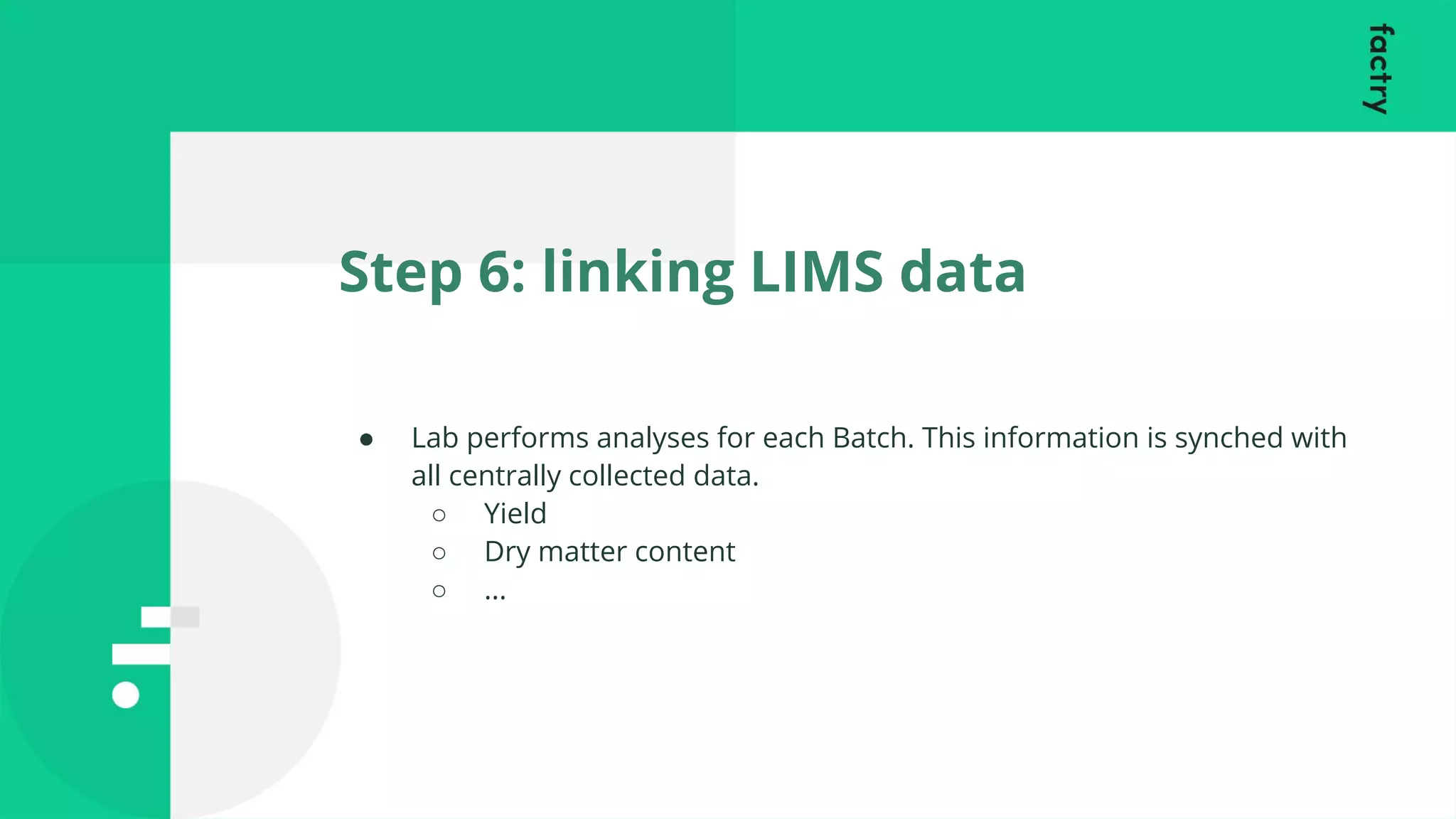 Step 6: linking LIMS data
● Lab performs analyses for each Batch. This information is synched with
all centrally collected data.
○ Yield
○ Dry matter content
○ ...
 