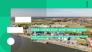 by factry Operational intelligence made easy
by factry Operational intelligence made easy
InﬂuxData webinar
Data collection and integration
Using OPC-UA to Extract IIoT Time Series Data from PLC and
SCADA Systems
Conﬁdential
 