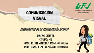 COMUNICACIÓN
VISUAL
FUNDAMENTOSDELACOMUNICACIÓNGRÁFICA
DISEÑO DIGITAL
GRUPO: 103
PROF. RUTH MARCELA ROMERO ROJAS
ESTEFANNY LIZETH ZARATE BARENCA
 