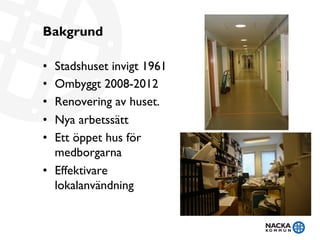 Bakgrund
•  Stadshuset invigt 1961
•  Ombyggt 2008-2012
•  Renovering av huset.
•  Nya arbetssätt
•  Ett öppet hus för
medborgarna
•  Effektivare
lokalanvändning
 