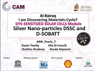 Al-Bairaq
I am Discovering Materials-Cycle7
DYE-SENSITIZED SOLAR CELLS Module
Silver Nano-particles DSSC and
D-SOBATT
ABW_Pearls_7
Razan Tawfiq Alia Al-massih
Shaikha Alsubeay Rouda Alqassmi
 