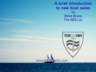A brief introduction
to new boat sales
by
Steve Bruce,
The SBS Ltd.
www.foldablerib.comwww.foldablerib.com
 