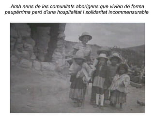 Amb nens de les comunitats aborígens que vivien de forma
paupèrrima però d'una hospitalitat i solidaritat incommensurable
 