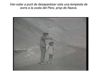 Van estar a punt de desaparèixer sota una tempesta de
       sorra a la costa del Perú, prop de Nazca.
 