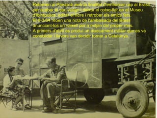 Retornen al Panamà amb la finalitat d'embarcar cap al Brasil
per acabar el seu viatge i deixar el cotxe-llar en el Museu
d'Ibirapuera, editar el llibre i retrobar els amics fets.
El 8-3-64 reben una nota de l'ambaixada del Brasil
anunciant-los un vaixell per a mitjan del proper mes.
A primers d'abril es produí un aixecament militar que es va
consolidar i llavors van decidir tornar a Catalunya.
 