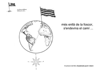 més enllà de la foscor,
 s'endevina el camí ...




  Il·lustració del llibre Guatemala punt i retorn
 