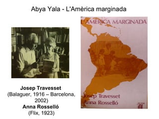 Abya Yala - L'Amèrica marginada




     Josep Travesset
(Balaguer, 1916 – Barcelona,
            2002)
      Anna Rosselló
        (Flix, 1923)
 