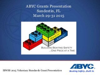 IBWSS 2015 Voluntary Standards Grant Presentation
ABYC Grants Presentation
Sandestin, FL
March 29-31 2015
Boating Safety…Built In.
 