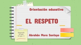 EL RESPETO
Segundo
Grado
Grupo C Abrahán Mora Santoyo
Orientación educativa
 
