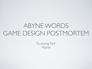 ABYNE WORDS 	

GAME DESIGN POSTMORTEM
!
Su-yeong Park	

Abyne
 