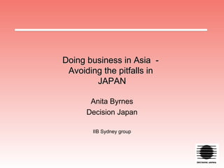 Doing business in Asia －
 Avoiding the pitfalls in
        JAPAN

       Anita Byrnes
      Decision Japan

       IIB Sydney group
 