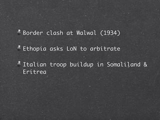 Border clash at Walwal (1934)

Ethopia asks LoN to arbitrate

Italian troop buildup in Somaliland &
Eritrea
 