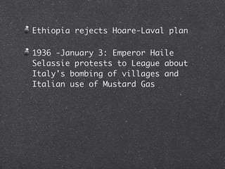 Ethiopia rejects Hoare-Laval plan

1936 -January 3: Emperor Haile
Selassie protests to League about
Italy's bombing of villages and
Italian use of Mustard Gas
 