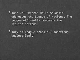 June 20: Emperor Haile Selassie
addresses the League of Nations. The
League officially condemns the
Italian actions.

July 4: League drops all sanctions
against Italy
 